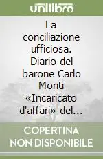 Must-Have La conciliazione ufficiosa. Diario del barone Carlo Monti «Incaricato d‘affari» del governo italiano presso la Santa Sede (1914-1922)