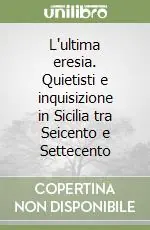 L‘ultima eresia. Quietisti e inquisizione in Sicilia tra Seicento e Settecento Sconto