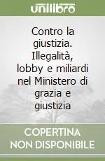 Contro la giustizia. Illegalità, lobby e miliardi nel Ministero di grazia e giustizia Prezzo Basso