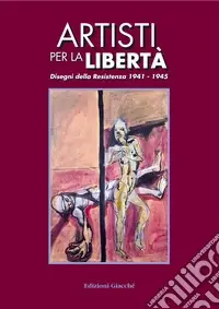 Artisti per la libertà. Disegni della Resistenza (1941-1945) Reso Gratuito