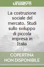 Novità La costruzione sociale del mercato. Studi sullo sviluppo di piccola impresa in Italia