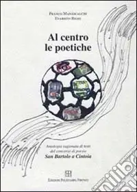 Al centro le poetiche. Antologia ragionata. Testi del concorso di poesia San Bartolo a Cintoia Reso Gratuito