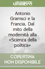 Antonio Gramsci e la Francia. Dal mito della modernità alla «Scienza della politica» Reso Gratuito