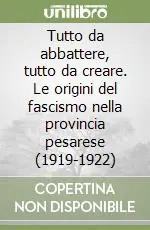 Tutto da abbattere, tutto da creare. Le origini del fascismo nella provincia pesarese (1919-1922) Scelto Dai Clienti