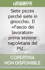 Siete piccini perché siete in ginocchio. Il «Fascio dei lavoratori» prima sezione napoletana del PSI (1893-1894) Prezzo Scontato