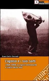 L‘agonia e i suoi sarti. 1968-1998 le ragioni dell‘assalto e quelle della resa Spedito Oggi