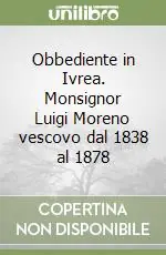 Obbediente in Ivrea. Monsignor Luigi Moreno vescovo dal 1838 al 1878 Solo Oggi