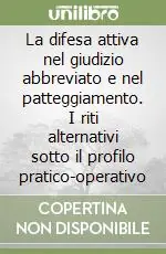 Super Prezzo La difesa attiva nel giudizio abbreviato e nel patteggiamento. I riti alternativi sotto il profilo pratico-operativo