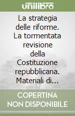 La strategia delle riforme. La tormentata revisione della Costituzione repubblicana. Materiali di studio Offerta Limitata