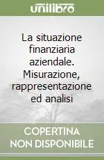 La situazione finanziaria aziendale. Misurazione, rappresentazione ed analisi Bestseller
