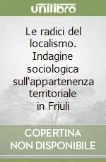 Le radici del localismo. Indagine sociologica sull‘appartenenza territoriale in Friuli Vendita Finale