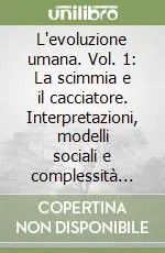 L‘evoluzione umana. Vol. 1 La scimmia e il cacciatore. Interpretazioni, modelli sociali e complessità nell‘Evoluzione umana Nuova Collezione
