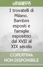 Esclusivo I trovatelli di Milano. Bambini esposti e famiglie espositrici dal XVII al XIX secolo