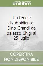 Acquista Ora Un fedele disubbidiente. Dino Grandi da palazzo Chigi al 25 luglio