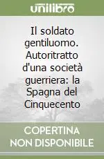 Subito Disponibile Il soldato gentiluomo. Autoritratto d‘una società guerriera la Spagna del Cinquecento