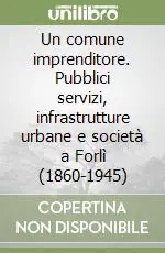 Ultime Pezzi Un comune imprenditore. Pubblici servizi, infrastrutture urbane e società a Forlì (1860-1945)