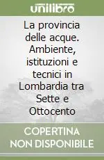 Popolare La provincia delle acque. Ambiente, istituzioni e tecnici in Lombardia tra Sette e Ottocento