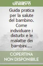 Guida pratica per la salute del bambino. Come individuare i disturbi e le malattie dei bambini. Intervenire correttamente, fronteggiare le emergenze Ordina Subito
