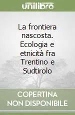 Offerta Limitata La frontiera nascosta. Ecologia e etnicità fra Trentino e Sudtirolo
