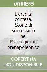 L‘eredità contesa. Storie di successioni nel Mezzogiorno prenapoleonico Acquista Ora