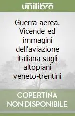 Guerra aerea. Vicende ed immagini dell‘aviazione italiana sugli altopiani veneto-trentini Miglior Prezzo
