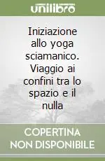 Iniziazione allo yoga sciamanico. Viaggio ai confini tra lo spazio e il nulla Scelto Dai Clienti