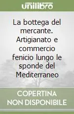 La bottega del mercante. Artigianato e commercio fenicio lungo le sponde del Mediterraneo Consegna Rapida