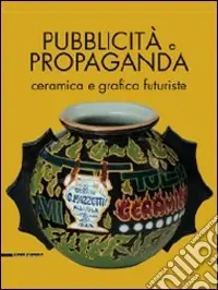 Offerta Limitata Pubblicità e propaganda. Ceramica e grafica futuriste. Catalogo della mostra. Ediz. illustrata