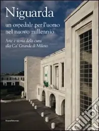Niguarda. Un ospedale per l‘uomo nel nuovo millennio. Arte e storia della cura alla Ca‘ Granda di Milano. Ediz. illustrata Novità