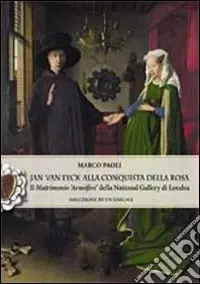 Jan Van Eyck alla conquista della rosa. Il "Matrimonio Arnolfini" della National Gallery di Londra. Soluzione di un enigma Prezzo Di Fabbrica