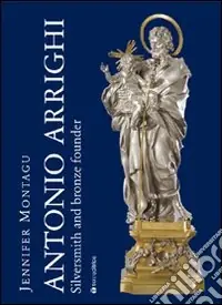 Antonio Arrighi. Silversmith and bronze founder in Baroque Rome. Ediz. illustrata Non Perdere