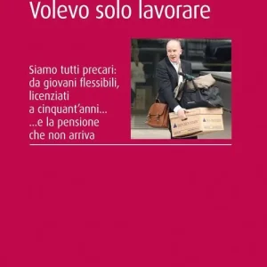 Quantità Limitata Volevo solo lavorare. Siamo tutti precari da giovani flessibili, licenziati a cinquant‘anni... E la pensione che non arriva