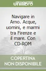 Navigare in Arno. Acque, uomini, e marmi tra Firenze e il mare. Con CD-ROM Subito Disponibile