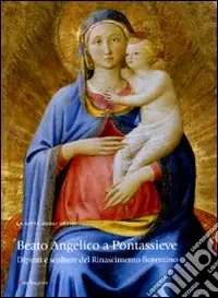 Beato Angelico a Pontassieve. Dipinti e sculture del Rinascimento fiorentino. Catalogo della mostra (Pontassieve, 27 febbraio-27 giugno 2010). Ediz. illustrata Ultimissimo Modello