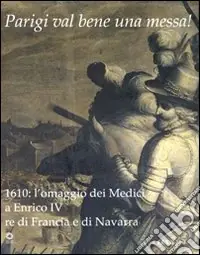 Parigi val bene una messa! 1610 l‘omaggio dei Medici a Enrico IV re di Francia e di Navarra. Catalogo della mostra (Firenze, 16 luglio-2 novembre 2010). Ediz. illustrata Occasione