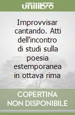 Spedito Oggi Improvvisar cantando. Atti dell‘incontro di studi sulla poesia estemporanea in ottava rima