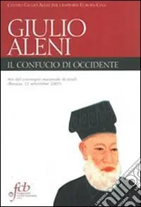 Padre Giulio Aleni S. J. Il Confucio di Occidente. Atti del convegno nazionale di studi (Brescia, 12 settembre 2007) Offerta Speciale
