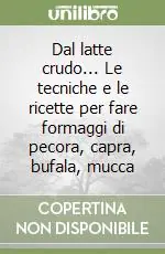 Dal latte crudo... Le tecniche e le ricette per fare formaggi di pecora, capra, bufala, mucca Spedito Oggi
