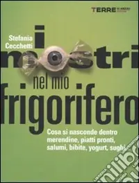 I mostri nel mio frigorifero. Cosa si nasconde dentro merendine, piatti pronti, salumi, bibite, yogurt, sughi... Super Prezzo