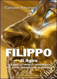 Filippo di Agira. La storia, le opere, e i manoscritti sul Santo «persecutore di demoni» Miglior Prezzo