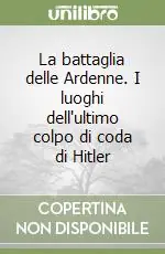 La battaglia delle Ardenne. I luoghi dell‘ultimo colpo di coda di Hitler Prezzo Scontato