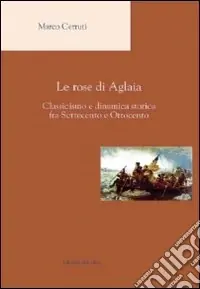 Novità Le rose di Aglaia. Classicismo e dinamica storica fra settecento e ottocento
