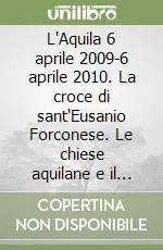 L‘Aquila 6 aprile 2009-6 aprile 2010. La croce di sant‘Eusanio Forconese. Le chiese aquilane e il capitolo di S. Pietro in Vaticano Offerta