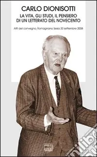 Carlo Dionisotti. La vita, gli studi, il pensiero di un letterato del Novecento. Atti del Convegno (Romagnano Sesia, 20 settembre 2008) Ultime Pezzi