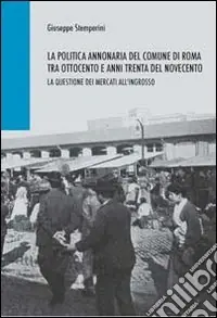 Ultimissimo Modello La politica annonaria del comune di Roma tra Ottocento e anni trenta del Novecento. La questione dei mercati all‘ingrosso