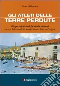 Gli atleti delle terre perdute. Istriani, fiumani e dalmati con le loro imprese hanno onorato la terra d‘origine Must-Have