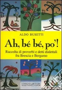Ah, bé bé, po‘! Raccolta di proverbi e detti dialettali fra Brescia e Bergamo Scelto Dai Clienti