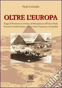 Oltre l‘Europa. Viaggi di piemontesi in Orientre dal Risorgimento all‘Unità d‘Italia. Processi di trasformazione e nuove forme d‘impresa e di ospitalità Ordina Subito