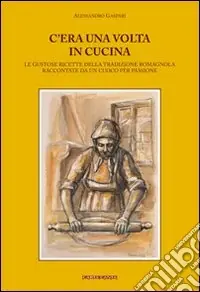 Prezzo Basso C‘era una volta in cucina. Le gustose ricette della tradizione romagnola raccontate da un cuoco per passione