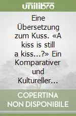 Eine Übersetzung zum Kuss. «A kiss is still a kiss...?» Ein Komparativer und Kultureller Übersetzungsansatz Zwischen Archetypen Stereotypen und Metaphern Soddisfatti O Rimborsati